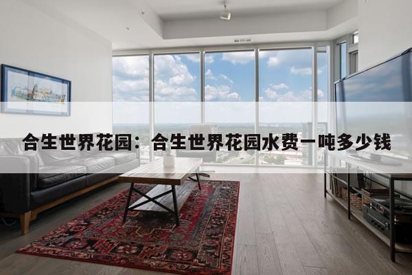 合生世界花园：合生世界花园水费一吨多少钱